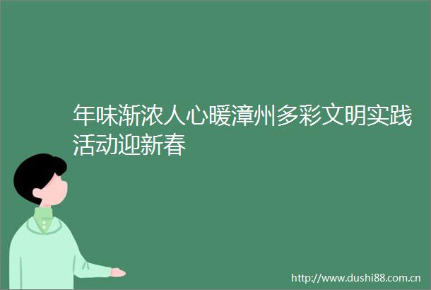 年味渐浓人心暖漳州多彩文明实践活动迎新春