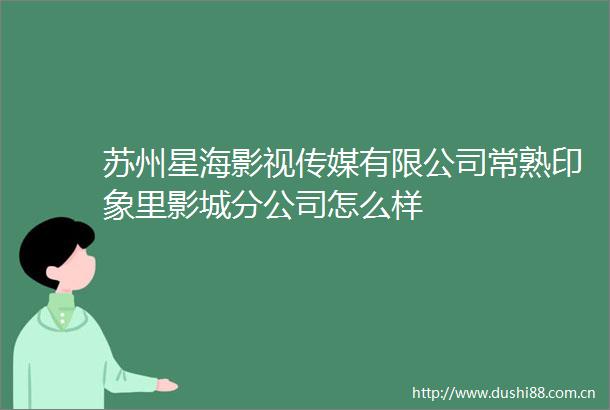 苏州星海影视传媒有限公司常熟印象里影城分公司怎么样