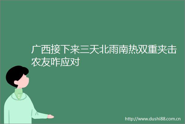 广西接下来三天北雨南热双重夹击农友咋应对