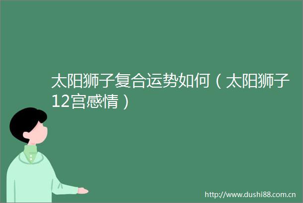 太阳狮子复合运势如何（太阳狮子12宫感情）