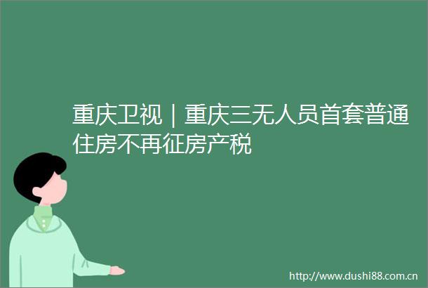 重庆卫视｜重庆三无人员首套普通住房不再征房产税