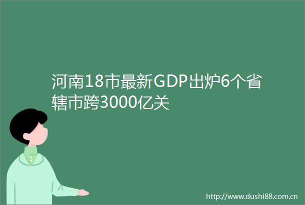 河南18市最新GDP出炉6个省辖市跨3000亿关