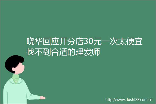 晓华回应开分店30元一次太便宜找不到合适的理发师