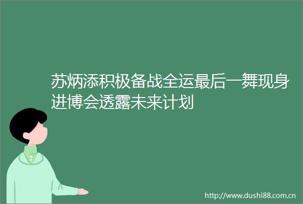 苏炳添积极备战全运最后一舞现身进博会透露未来计划