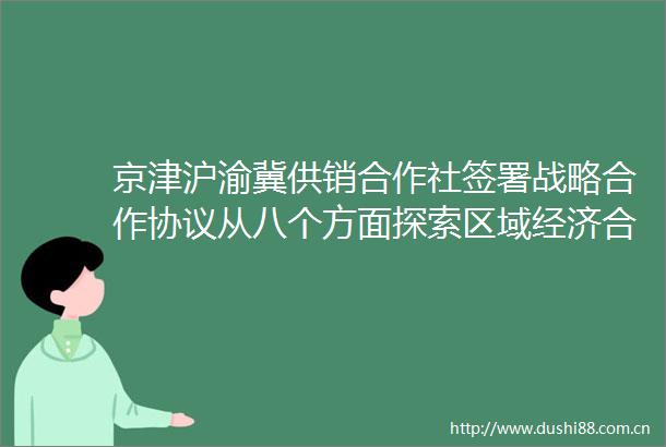 京津沪渝冀供销合作社签署战略合作协议从八个方面探索区域经济合作路径
