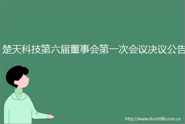 楚天科技第六届董事会第一次会议决议公告