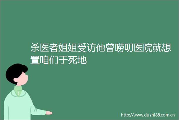 杀医者姐姐受访他曾唠叨医院就想置咱们于死地