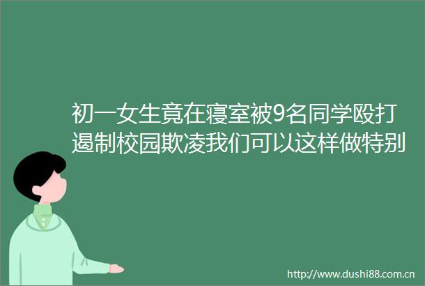 初一女生竟在寝室被9名同学遏制校园欺凌我们可以这样做特别关注
