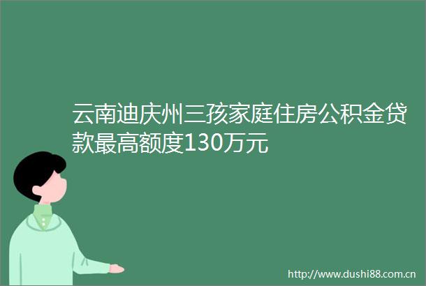 云南迪庆州三孩家庭住房公积金最高额度130万元