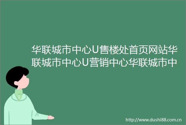 华联城市中心U售楼处首页网站华联城市中心U营销中心华联城市中心U欢迎您户型价格容积率样板房配套详情售楼处