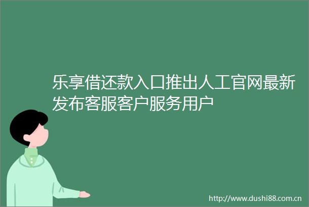 乐享借还款入口推出人工官网最新发布客服客户服务用户