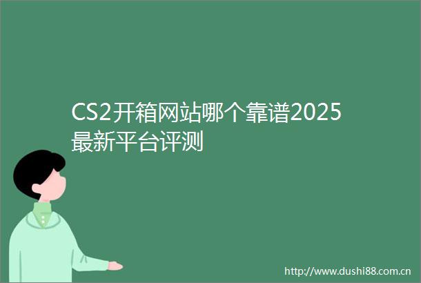 CS2开箱网站哪个靠谱2025最新平台评测
