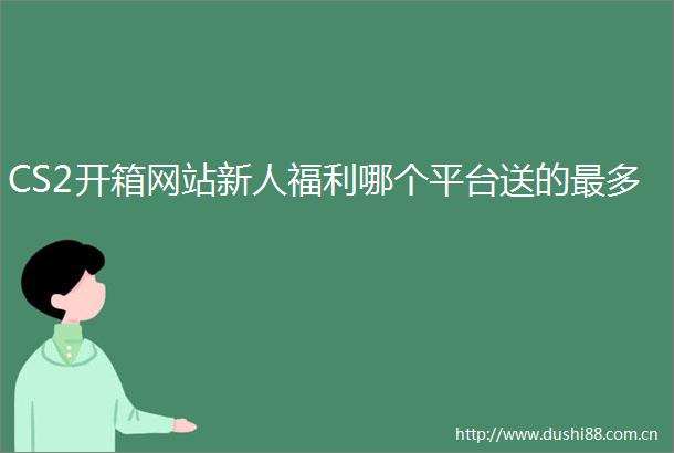 CS2开箱网站新人福利哪个平台送的最多