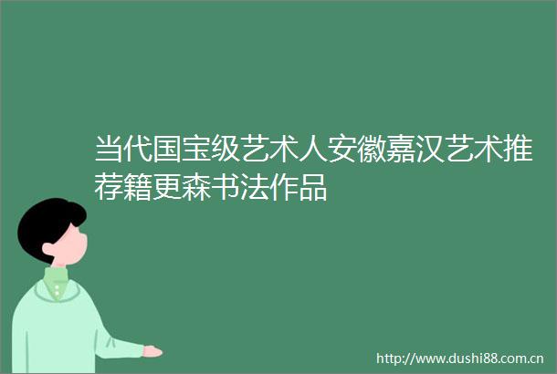 当代国宝级艺术人安徽嘉汉艺术推荐籍更森书法作品