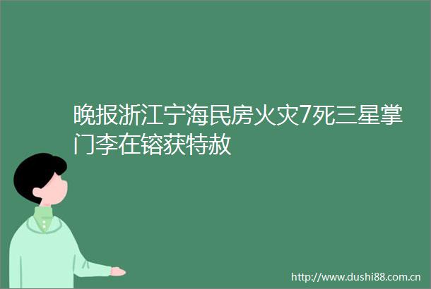晚报浙江宁海民房火灾7死三星掌门李在镕获特赦