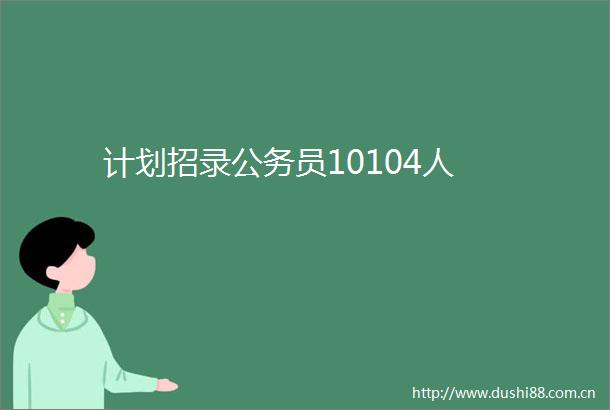 计划招录员10104人