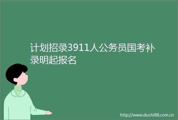 计划招录3911人员国考补录明起报名