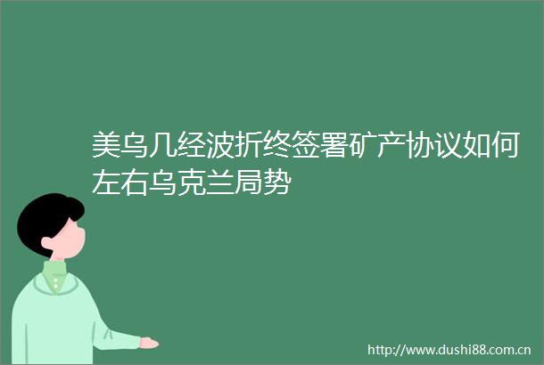 美乌几经波折终签署矿产协议如何左右乌克兰局势