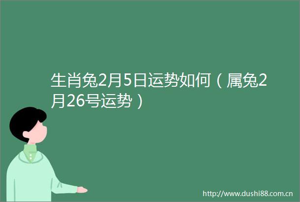 生肖兔2月5日运势如何（属兔2月26号运势）