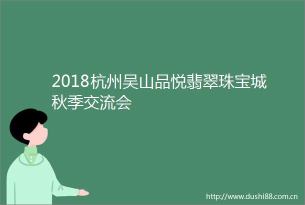2018杭州吴山品悦翡翠珠宝城秋季交流会
