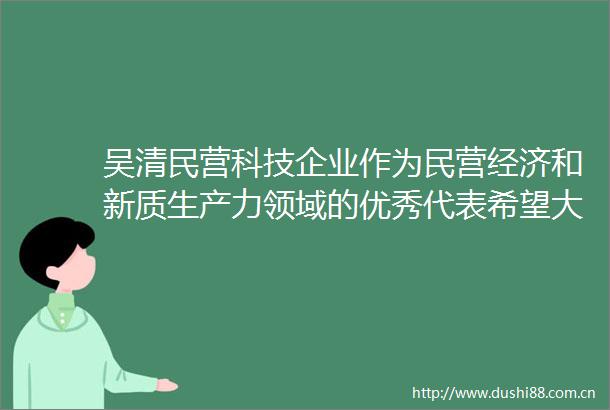 吴清民营科技企业作为民营经济和新质生产力领域的优秀代表希望大家坚定信心保持爱拼才会赢的精气神