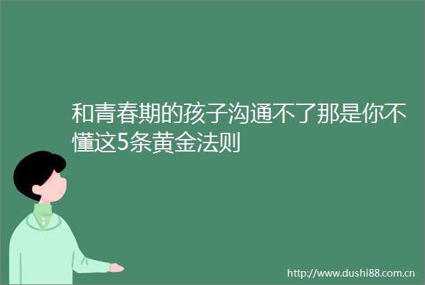 和青春期的孩子沟通不了那是你不懂这5条黄金法则