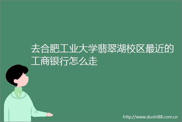 去合肥工业大学翡翠湖校区最近的工商银行怎么走