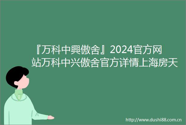 『万科中興傲舍』2024官方网站万科中兴傲舍官方详情上海房天下