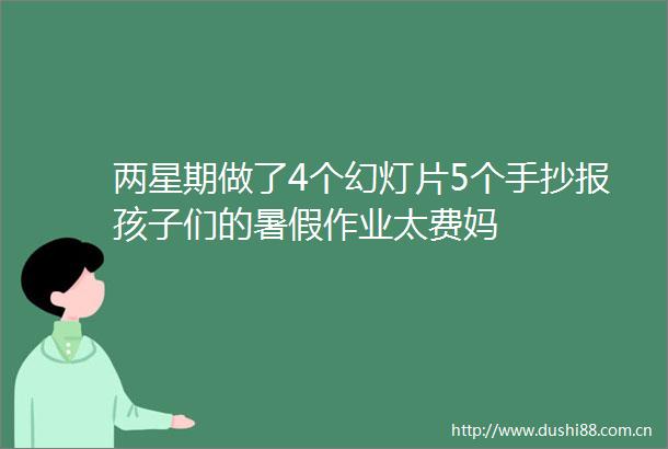 两星期做了4个幻灯片5个手抄报孩子们的暑假作业太费妈