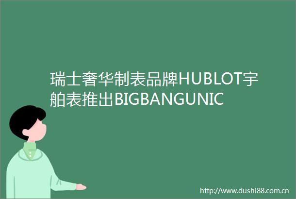 瑞士奢华制表品牌HUBLOT宇舶表推出BIGBANGUNICO诺瓦克德约科维奇腕表