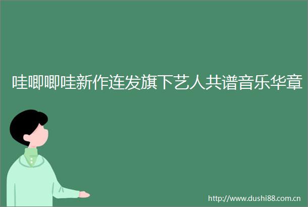 哇唧唧哇新作连发旗下艺人共谱音乐华章