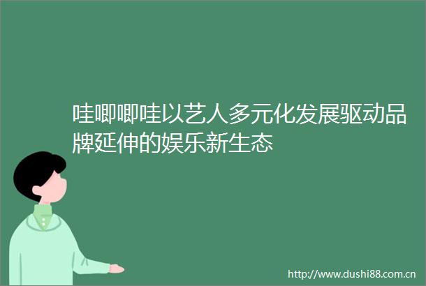 哇唧唧哇以艺人多元化发展驱动品牌延伸的娱乐新生态