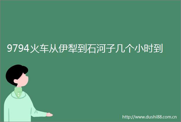 9794火车从伊犁到石河子几个小时到