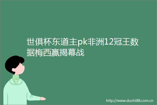 世俱杯东道主pk非洲12冠王数据梅西赢揭幕战