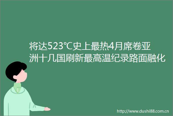 将达523℃史上最热4月席卷亚洲十几国刷新最高温纪录路面融化多人被热死