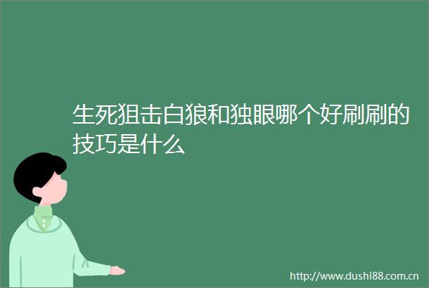 生死狙击白狼和独眼哪个好刷刷的技巧是什么