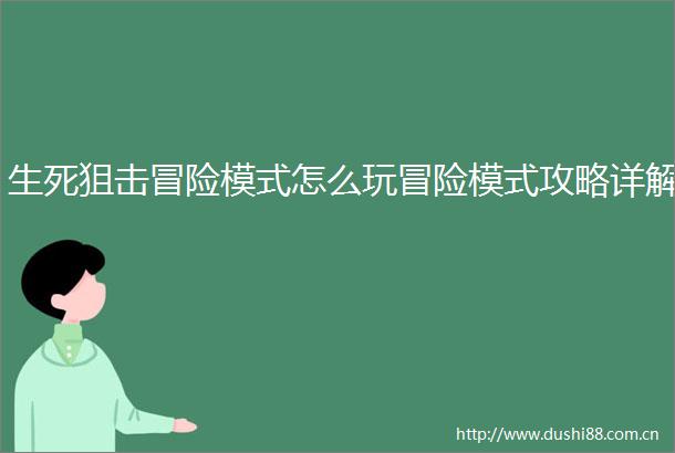 生死狙击冒险模式怎么玩冒险模式攻略详解