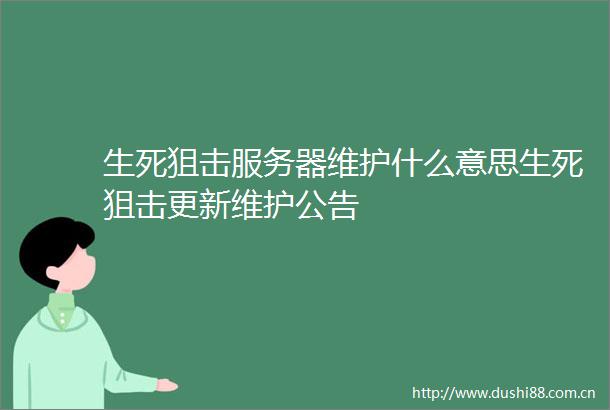 生死狙击服务器维护什么意思生死狙击更新维护公告