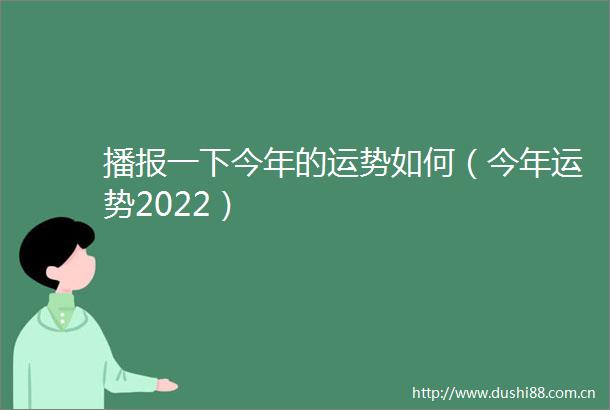 播报一下今年的运势如何（今年运势2022）