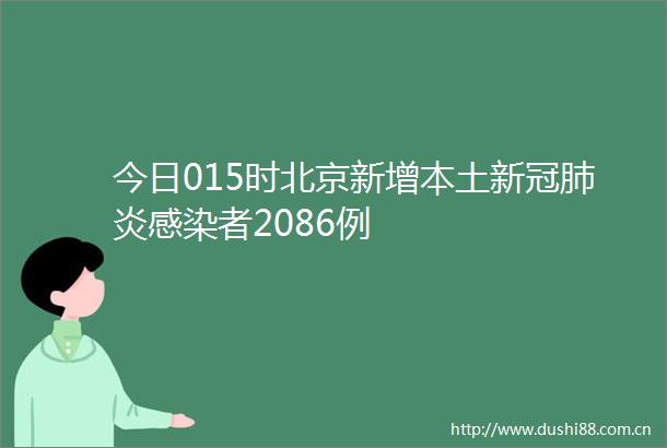 今日015时北京新增本土新冠肺炎感染者2086例