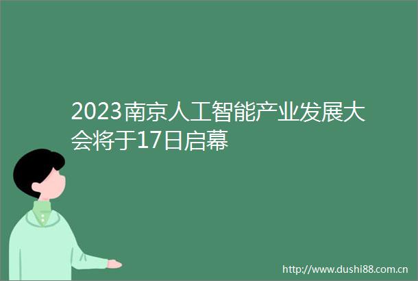 2023南京人工智能产业发展大会将于17日启幕