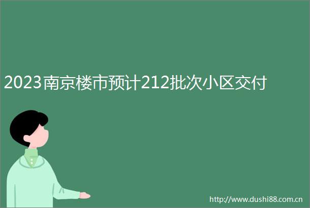 2023南京楼市预计212批次小区交付