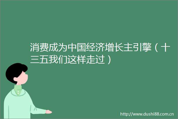 消费成为经济增长主引擎（十三五我们这样走过）