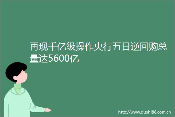 再现千亿级操作央行五日逆回购总量达5600亿