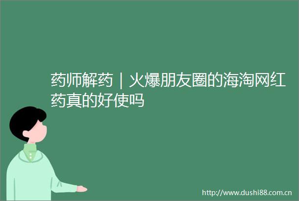 药师解药｜火爆朋友圈的海淘网红药真的好使吗