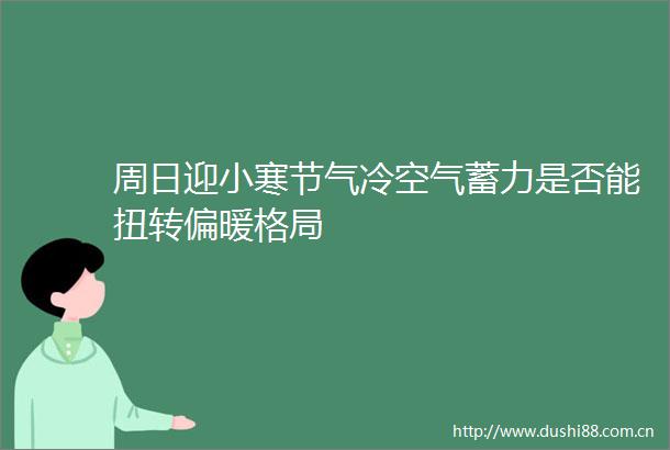 周日迎小寒节气冷空气蓄力是否能扭转偏暖格局