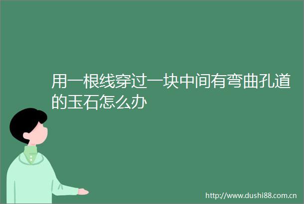 用一根线穿过一块中间有弯曲孔道的玉石怎么办