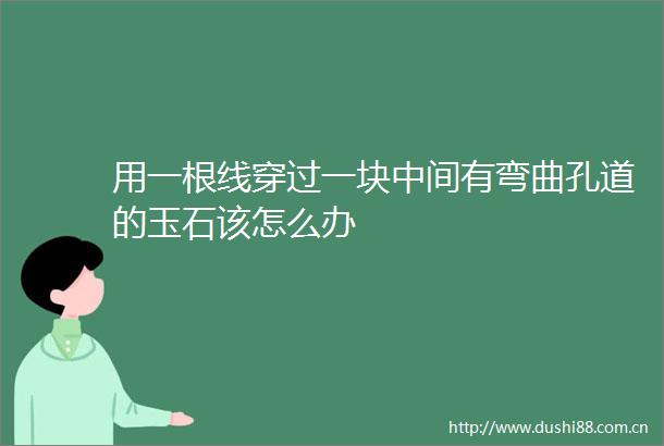 用一根线穿过一块中间有弯曲孔道的玉石该怎么办