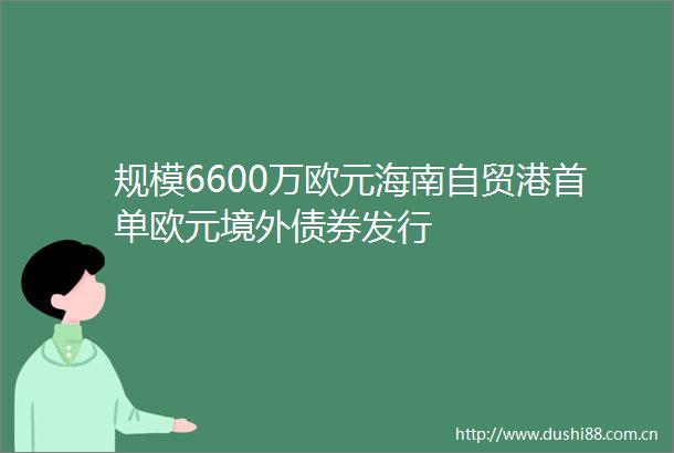 规模6600万欧元海南自贸港首单欧元境外债券发行
