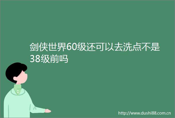 剑侠世界60级还可以去洗点不是38级前吗